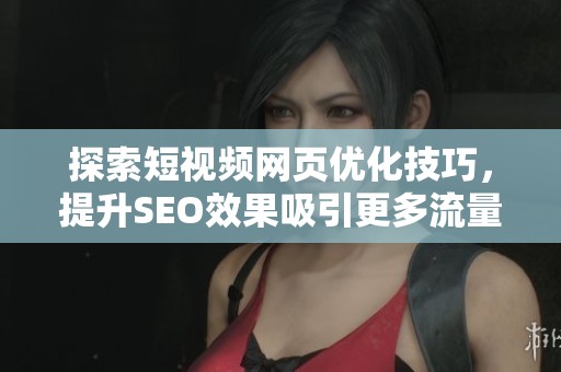 探索短视频网页优化技巧，提升SEO效果吸引更多流量
