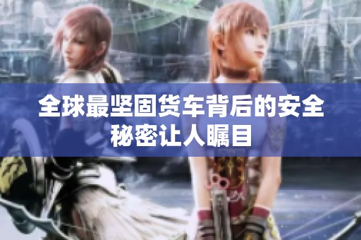 全球最坚固货车背后的安全秘密让人瞩目