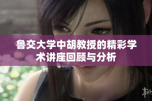 鲁交大学中胡教授的精彩学术讲座回顾与分析