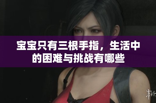 宝宝只有三根手指，生活中的困难与挑战有哪些