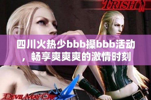 四川火热少bbb搡bbb活动，畅享爽爽爽的激情时刻