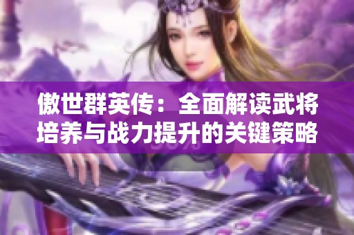 傲世群英传：全面解读武将培养与战力提升的关键策略