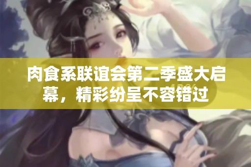 肉食系联谊会第二季盛大启幕，精彩纷呈不容错过