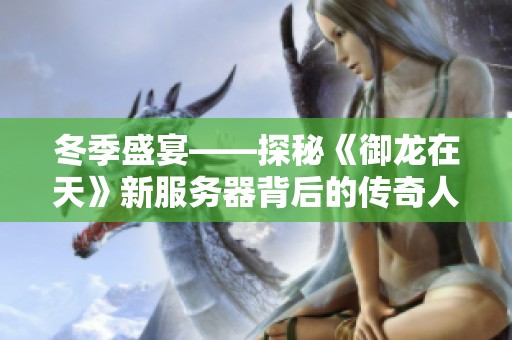 冬季盛宴——探秘《御龙在天》新服务器背后的传奇人物李雪