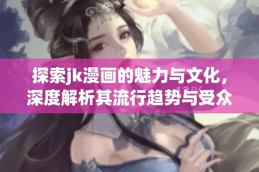 探索jk漫画的魅力与文化，深度解析其流行趋势与受众影响