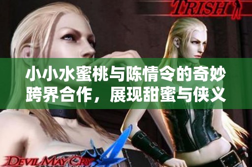 小小水蜜桃与陈情令的奇妙跨界合作，展现甜蜜与侠义之美