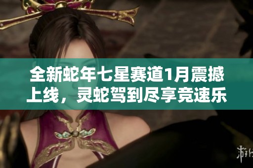 全新蛇年七星赛道1月震撼上线，灵蛇驾到尽享竞速乐趣