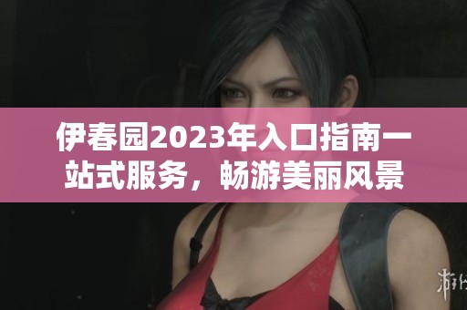 伊春园2023年入口指南一站式服务，畅游美丽风景