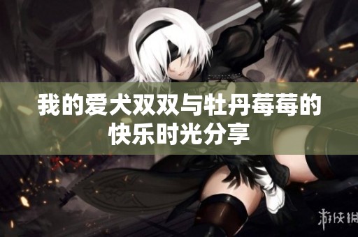 我的爱犬双双与牡丹莓莓的快乐时光分享