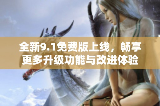 全新9.1免费版上线，畅享更多升级功能与改进体验
