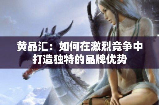 黄品汇：如何在激烈竞争中打造独特的品牌优势
