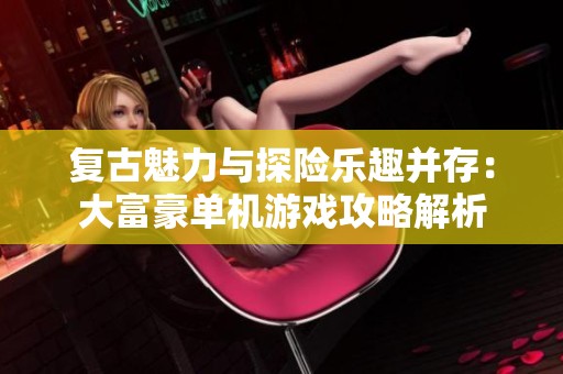 复古魅力与探险乐趣并存：大富豪单机游戏攻略解析