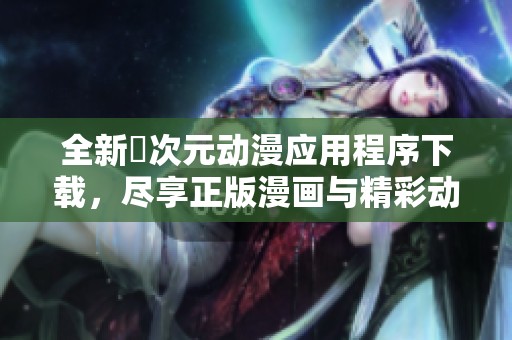 全新囧次元动漫应用程序下载，尽享正版漫画与精彩动画体验