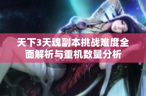天下3天魂副本挑战难度全面解析与重机数量分析