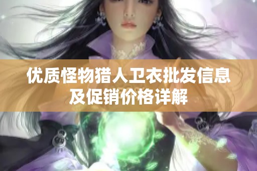 优质怪物猎人卫衣批发信息及促销价格详解