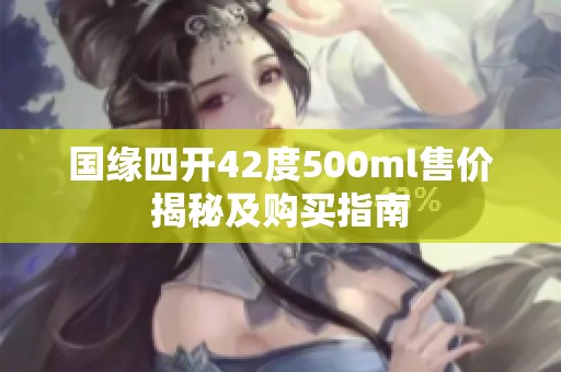 国缘四开42度500ml售价揭秘及购买指南