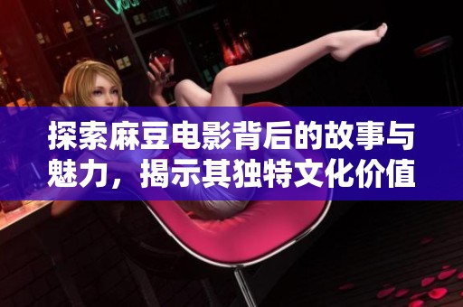 探索麻豆电影背后的故事与魅力，揭示其独特文化价值