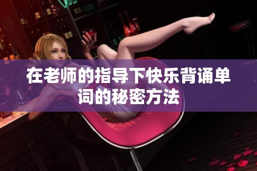 在老师的指导下快乐背诵单词的秘密方法