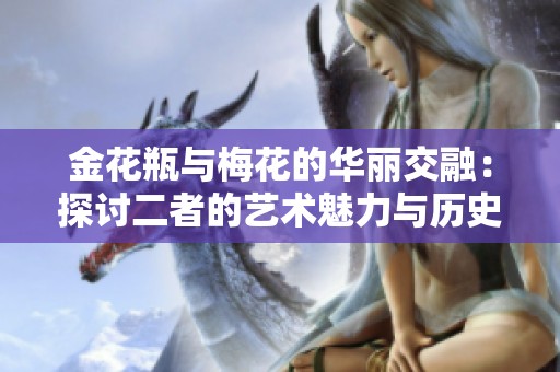 金花瓶与梅花的华丽交融：探讨二者的艺术魅力与历史意义