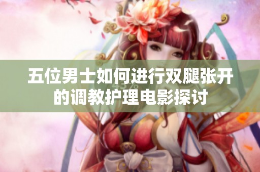 五位男士如何进行双腿张开的调教护理电影探讨
