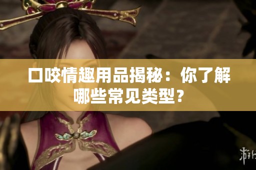 口咬情趣用品揭秘：你了解哪些常见类型？