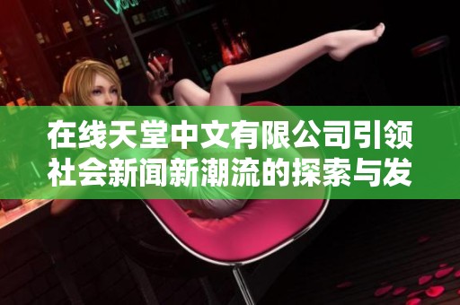 在线天堂中文有限公司引领社会新闻新潮流的探索与发展