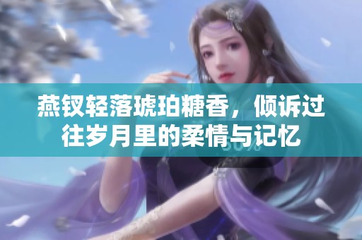 燕钗轻落琥珀糖香，倾诉过往岁月里的柔情与记忆