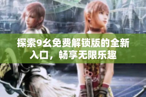 探索9幺免费解锁版的全新入口，畅享无限乐趣