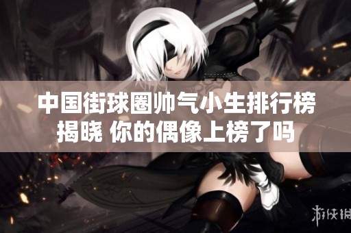 中国街球圈帅气小生排行榜揭晓 你的偶像上榜了吗