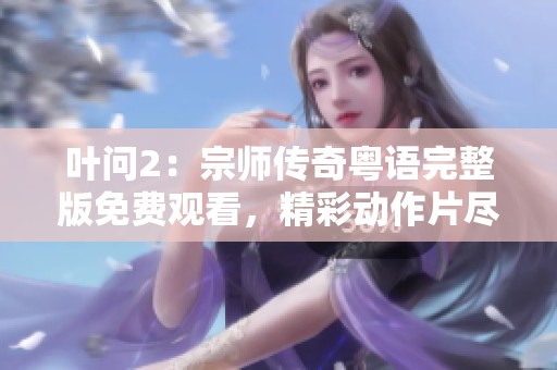 叶问2：宗师传奇粤语完整版免费观看，精彩动作片尽在此处