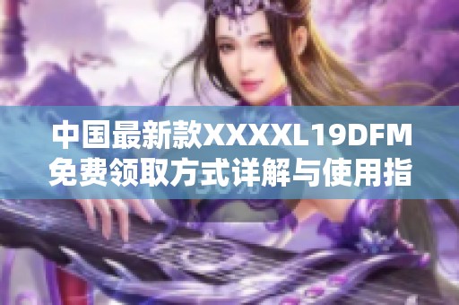 中国最新款XXXXL19DFM免费领取方式详解与使用指南