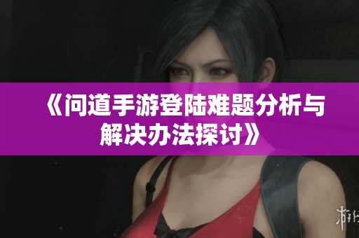 《问道手游登陆难题分析与解决办法探讨》