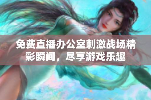免费直播办公室刺激战场精彩瞬间，尽享游戏乐趣