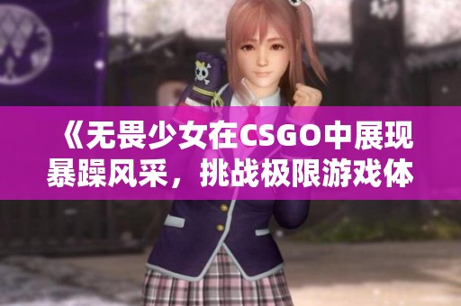 《无畏少女在CSGO中展现暴躁风采，挑战极限游戏体验》