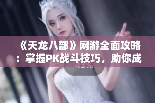 《天龙八部》网游全面攻略：掌握PK战斗技巧，助你成王！