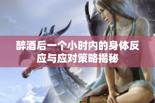 醉酒后一个小时内的身体反应与应对策略揭秘