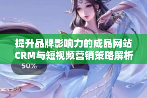 提升品牌影响力的成品网站CRM与短视频营销策略解析