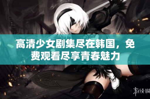 高清少女剧集尽在韩国，免费观看尽享青春魅力