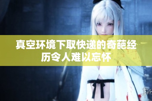 真空环境下取快递的奇葩经历令人难以忘怀