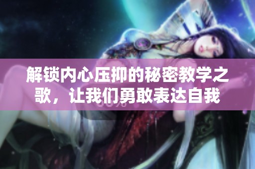 解锁内心压抑的秘密教学之歌，让我们勇敢表达自我