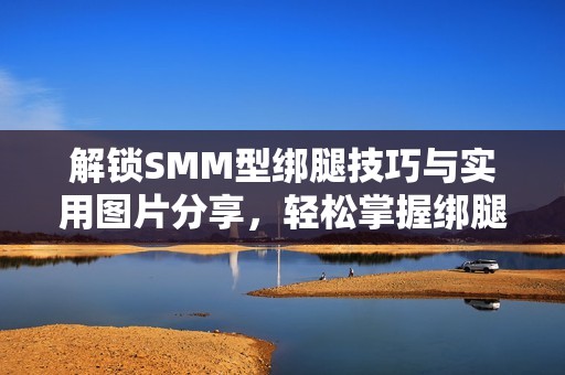 解锁SMM型绑腿技巧与实用图片分享，轻松掌握绑腿方法