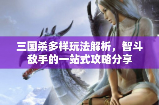 三国杀多样玩法解析，智斗敌手的一站式攻略分享
