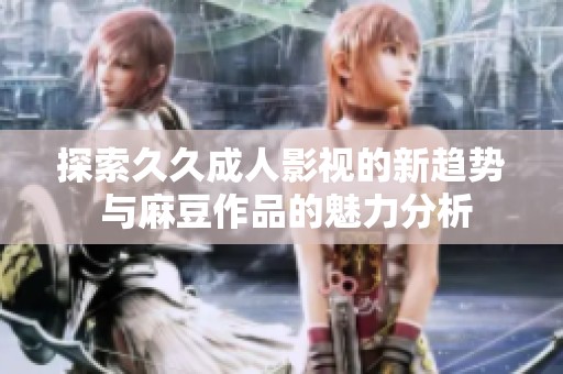 探索久久成人影视的新趋势 与麻豆作品的魅力分析