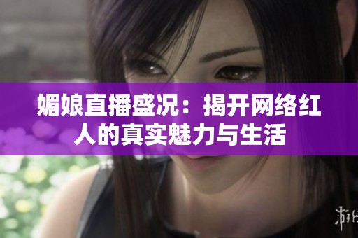 媚娘直播盛况：揭开网络红人的真实魅力与生活