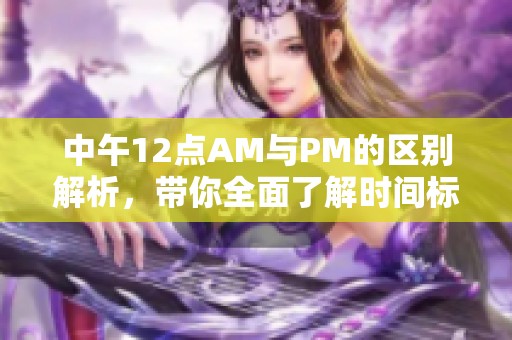 中午12点AM与PM的区别解析，带你全面了解时间标识