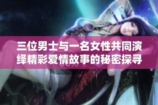 三位男士与一名女性共同演绎精彩爱情故事的秘密探寻