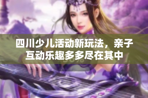 四川少儿活动新玩法，亲子互动乐趣多多尽在其中