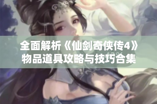 全面解析《仙剑奇侠传4》物品道具攻略与技巧合集