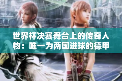 世界杯决赛舞台上的传奇人物：唯一为两国进球的德甲球员