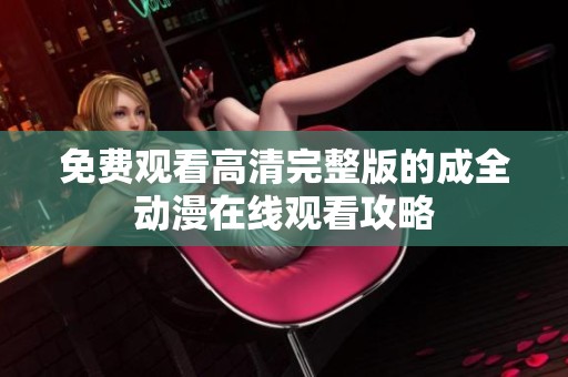 免费观看高清完整版的成全动漫在线观看攻略